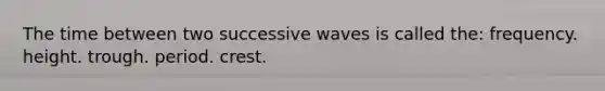 The time between two successive waves is called the: frequency. height. trough. period. crest.