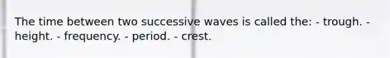 The time between two successive waves is called the: - trough. - height. - frequency. - period. - crest.