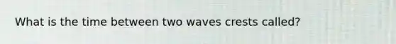 What is the time between two waves crests called?