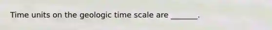 Time units on the geologic time scale are _______.