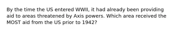 By the time the US entered WWII, it had already been providing aid to areas threatened by Axis powers. Which area received the MOST aid from the US prior to 1942?