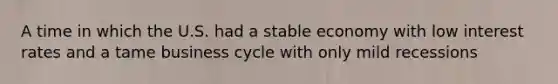 A time in which the U.S. had a stable economy with low interest rates and a tame business cycle with only mild recessions