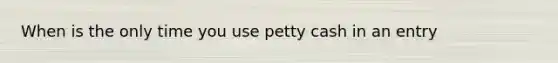 When is the only time you use petty cash in an entry