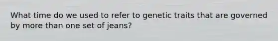 What time do we used to refer to genetic traits that are governed by more than one set of jeans?