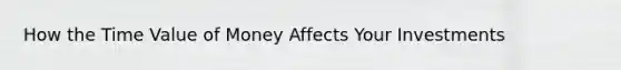 How the Time Value of Money Affects Your Investments
