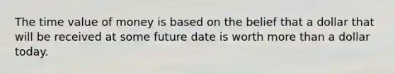 The time value of money is based on the belief that a dollar that will be received at some future date is worth more than a dollar today.