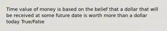 Time value of money is based on the belief that a dollar that will be received at some future date is worth more than a dollar today True/False