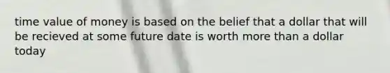 time value of money is based on the belief that a dollar that will be recieved at some future date is worth more than a dollar today