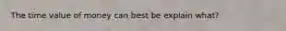 The time value of money can best be explain what?