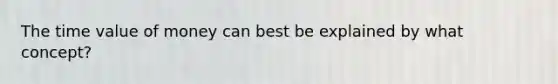 The time value of money can best be explained by what concept?