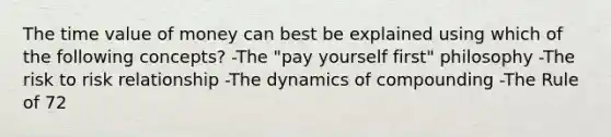 The time value of money can best be explained using which of the following concepts? -The "pay yourself first" philosophy -The risk to risk relationship -The dynamics of compounding -The Rule of 72