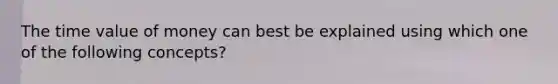 The time value of money can best be explained using which one of the following concepts?