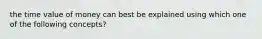 the time value of money can best be explained using which one of the following concepts?
