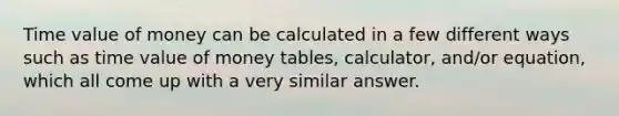 Time value of money can be calculated in a few different ways such as time value of money tables, calculator, and/or equation, which all come up with a very similar answer.