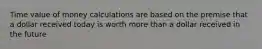 Time value of money calculations are based on the premise that a dollar received today is worth more than a dollar received in the future