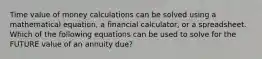 Time value of money calculations can be solved using a mathematical equation, a financial calculator, or a spreadsheet. Which of the following equations can be used to solve for the FUTURE value of an annuity due?