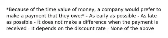 *Because of the time value of money, a company would prefer to make a payment that they owe:* - As early as possible - As late as possible - It does not make a difference when the payment is received - It depends on the discount rate - None of the above