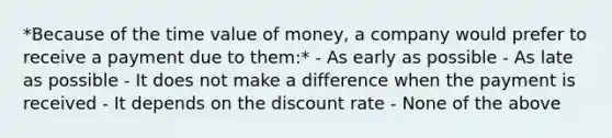 *Because of the time value of money, a company would prefer to receive a payment due to them:* - As early as possible - As late as possible - It does not make a difference when the payment is received - It depends on the discount rate - None of the above