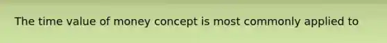 The time value of money concept is most commonly applied​ to