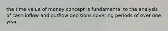 the time value of money concept is fundamental to the analysis of cash inflow and outflow decisions covering periods of over one year