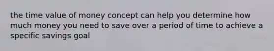 the time value of money concept can help you determine how much money you need to save over a period of time to achieve a specific savings goal