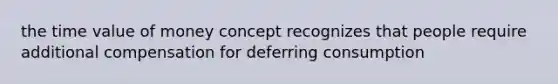 the time value of money concept recognizes that people require additional compensation for deferring consumption