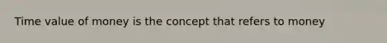 Time value of money is the concept that refers to money