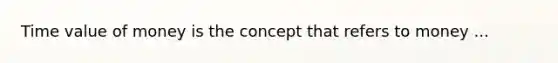 Time value of money is the concept that refers to money ...