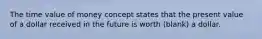 The time value of money concept states that the present value of a dollar received in the future is worth (blank) a dollar.