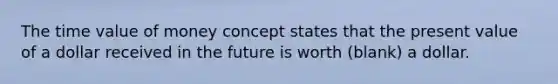 The time value of money concept states that the present value of a dollar received in the future is worth (blank) a dollar.