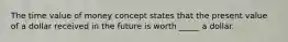The time value of money concept states that the present value of a dollar received in the future is worth _____ a dollar.