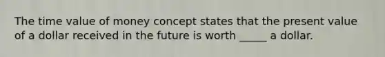 The time value of money concept states that the present value of a dollar received in the future is worth _____ a dollar.