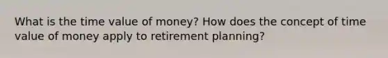 What is the time value of money? How does the concept of time value of money apply to retirement planning?