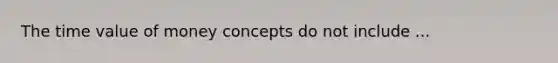 The time value of money concepts do not include ...