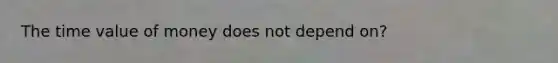 The time value of money does not depend on?