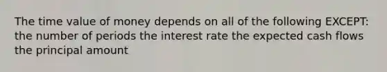 The time value of money depends on all of the following EXCEPT: the number of periods the interest rate the expected cash flows the principal amount