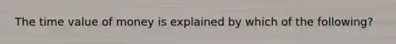 The time value of money is explained by which of the following?