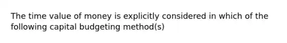 The time value of money is explicitly considered in which of the following capital budgeting method(s)