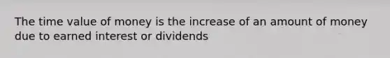 The time value of money is the increase of an amount of money due to earned interest or dividends