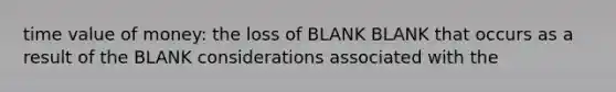 <a href='https://www.questionai.com/knowledge/kFe4HkaV2M-time-value-of-money' class='anchor-knowledge'>time value of money</a>: the loss of BLANK BLANK that occurs as a result of the BLANK considerations associated with the