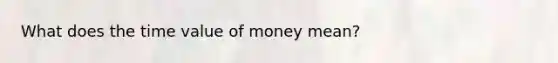 What does the time value of money mean?