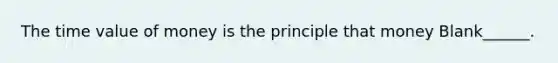 The time value of money is the principle that money Blank______.