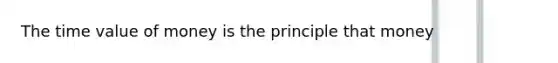 The time value of money is the principle that money