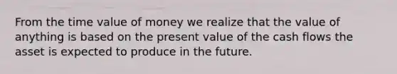 From the time value of money we realize that the value of anything is based on the present value of the cash flows the asset is expected to produce in the future.