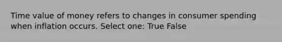 Time value of money refers to changes in consumer spending when inflation occurs. Select one: True False