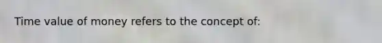 Time value of money refers to the concept of: