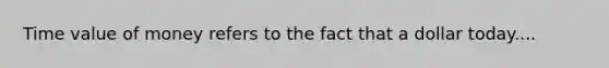 Time value of money refers to the fact that a dollar today....