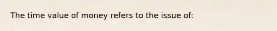 The time value of money refers to the issue of: