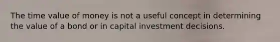 The time value of money is not a useful concept in determining the value of a bond or in capital investment decisions.