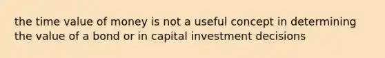 the time value of money is not a useful concept in determining the value of a bond or in capital investment decisions